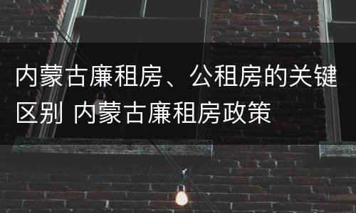 内蒙古廉租房、公租房的关键区别 内蒙古廉租房政策