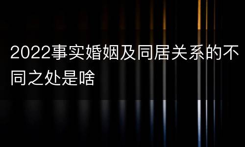 2022事实婚姻及同居关系的不同之处是啥