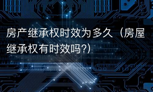 房产继承权时效为多久（房屋继承权有时效吗?）