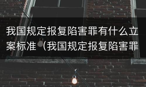 我国规定报复陷害罪有什么立案标准（我国规定报复陷害罪有什么立案标准吗）