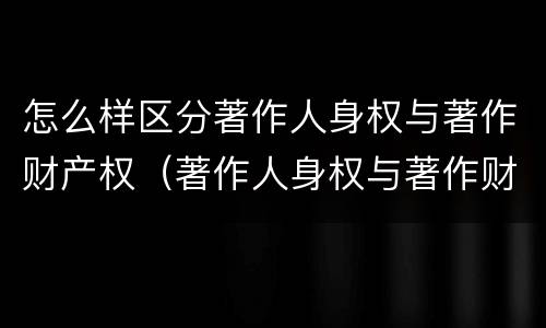 怎么样区分著作人身权与著作财产权（著作人身权与著作财产权的联系）