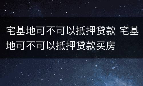 宅基地可不可以抵押贷款 宅基地可不可以抵押贷款买房