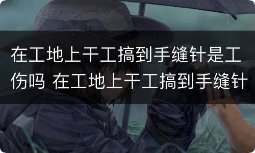 在工地上干工搞到手缝针是工伤吗 在工地上干工搞到手缝针是工伤吗