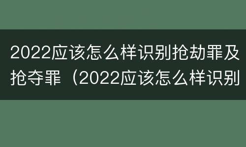 2022应该怎么样识别抢劫罪及抢夺罪（2022应该怎么样识别抢劫罪及抢夺罪的认定）