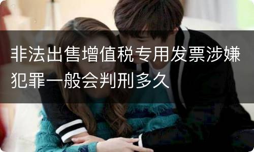 非法出售增值税专用发票涉嫌犯罪一般会判刑多久