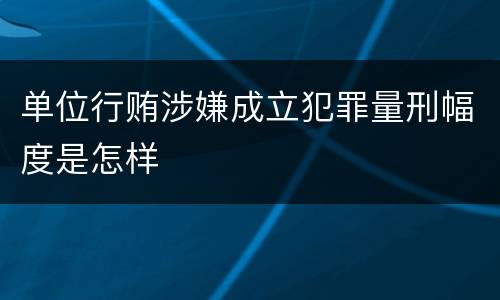 单位行贿涉嫌成立犯罪量刑幅度是怎样