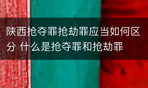 陕西抢夺罪抢劫罪应当如何区分 什么是抢夺罪和抢劫罪