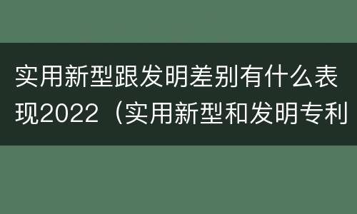 实用新型跟发明差别有什么表现2022（实用新型和发明专利举例）