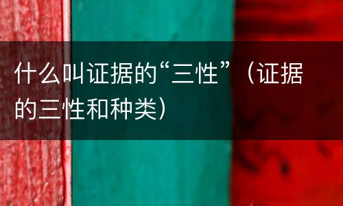 什么叫证据的“三性”（证据的三性和种类）