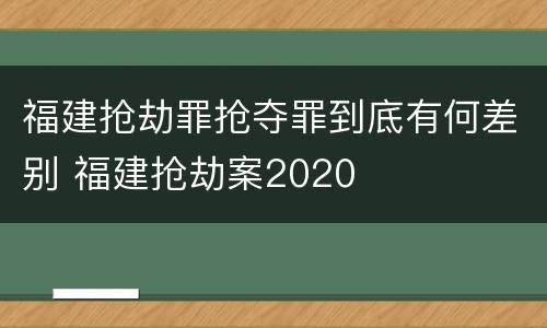 福建抢劫罪抢夺罪到底有何差别 福建抢劫案2020
