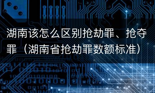 湖南该怎么区别抢劫罪、抢夺罪（湖南省抢劫罪数额标准）