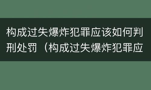 构成过失爆炸犯罪应该如何判刑处罚（构成过失爆炸犯罪应该如何判刑处罚决定书）