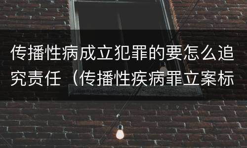 传播性病成立犯罪的要怎么追究责任（传播性疾病罪立案标准）