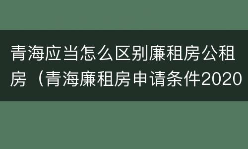 青海应当怎么区别廉租房公租房（青海廉租房申请条件2020）