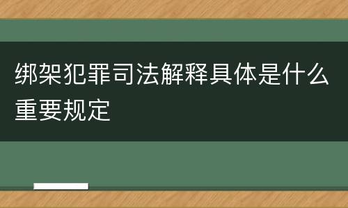 绑架犯罪司法解释具体是什么重要规定