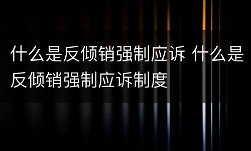 什么是反倾销强制应诉 什么是反倾销强制应诉制度