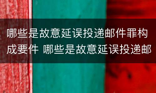 哪些是故意延误投递邮件罪构成要件 哪些是故意延误投递邮件罪构成要件的条件