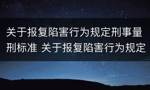 关于报复陷害行为规定刑事量刑标准 关于报复陷害行为规定刑事量刑标准
