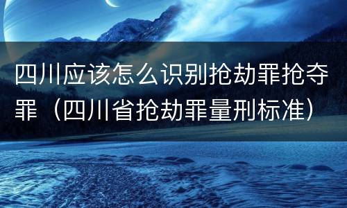 四川应该怎么识别抢劫罪抢夺罪（四川省抢劫罪量刑标准）