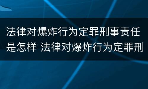 法律对爆炸行为定罪刑事责任是怎样 法律对爆炸行为定罪刑事责任是怎样认定的