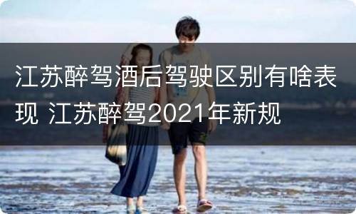 江苏醉驾酒后驾驶区别有啥表现 江苏醉驾2021年新规