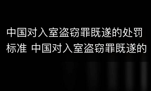 中国对入室盗窃罪既遂的处罚标准 中国对入室盗窃罪既遂的处罚标准是