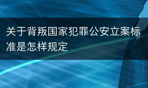 关于背叛国家犯罪公安立案标准是怎样规定