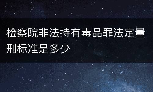 检察院非法持有毒品罪法定量刑标准是多少