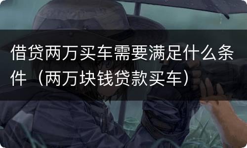 借贷两万买车需要满足什么条件（两万块钱贷款买车）