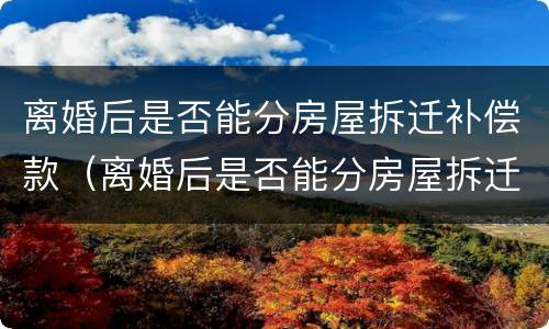 离婚后是否能分房屋拆迁补偿款（离婚后是否能分房屋拆迁补偿款给女方）