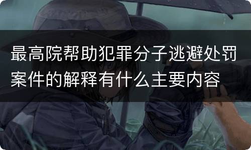 最高院帮助犯罪分子逃避处罚案件的解释有什么主要内容