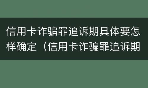 信用卡诈骗罪追诉期具体要怎样确定（信用卡诈骗罪追诉期具体要怎样确定呢）