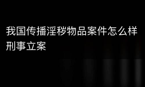 我国传播淫秽物品案件怎么样刑事立案