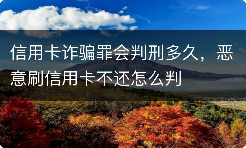 信用卡诈骗罪会判刑多久，恶意刷信用卡不还怎么判