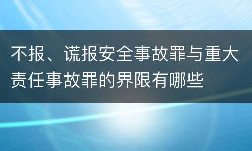 不报、谎报安全事故罪与重大责任事故罪的界限有哪些