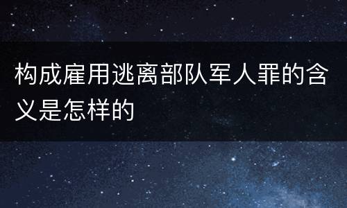 构成雇用逃离部队军人罪的含义是怎样的