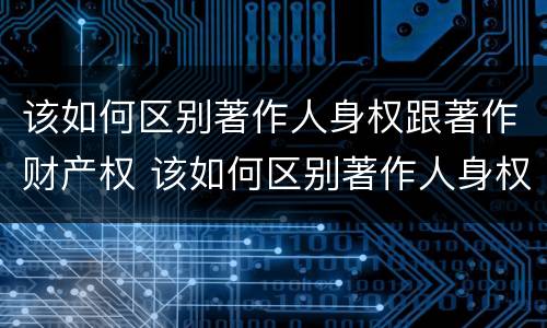 该如何区别著作人身权跟著作财产权 该如何区别著作人身权跟著作财产权