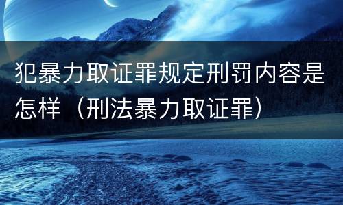 犯暴力取证罪规定刑罚内容是怎样（刑法暴力取证罪）
