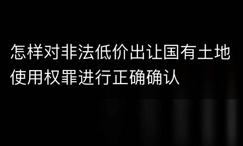 怎样对非法低价出让国有土地使用权罪进行正确确认
