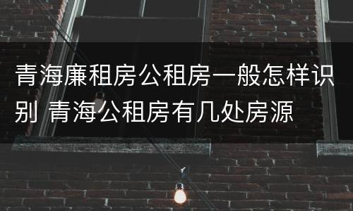 青海廉租房公租房一般怎样识别 青海公租房有几处房源