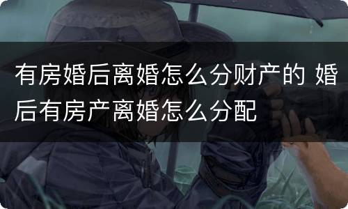 有房婚后离婚怎么分财产的 婚后有房产离婚怎么分配