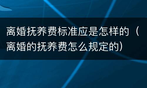 离婚抚养费标准应是怎样的（离婚的抚养费怎么规定的）