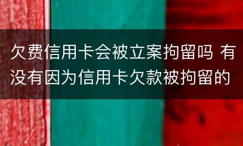 欠费信用卡会被立案拘留吗 有没有因为信用卡欠款被拘留的