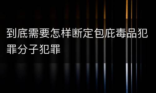 到底需要怎样断定包庇毒品犯罪分子犯罪