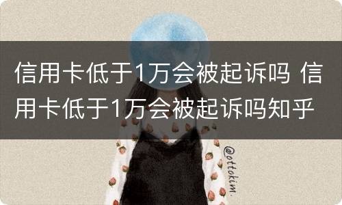信用卡低于1万会被起诉吗 信用卡低于1万会被起诉吗知乎