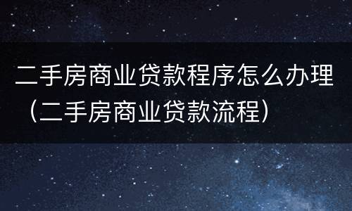 二手房商业贷款程序怎么办理（二手房商业贷款流程）