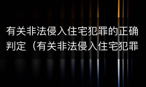 有关非法侵入住宅犯罪的正确判定（有关非法侵入住宅犯罪的正确判定有哪些）