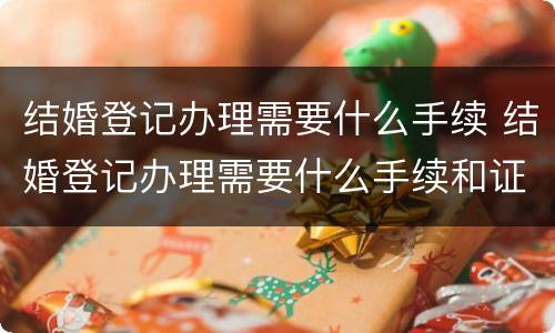 结婚登记办理需要什么手续 结婚登记办理需要什么手续和证件