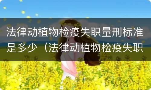 法律动植物检疫失职量刑标准是多少（法律动植物检疫失职量刑标准是多少年）