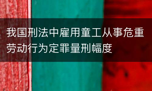 我国刑法中雇用童工从事危重劳动行为定罪量刑幅度
